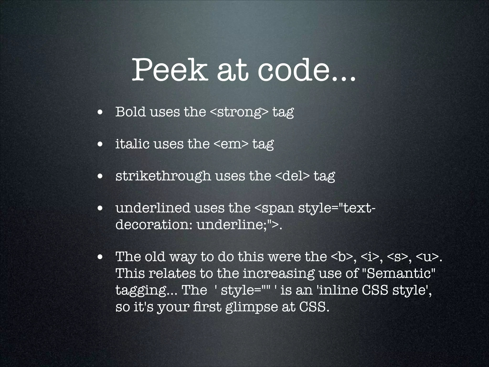 Peek at code...
• Bold uses the <strong> tag
• italic uses the <em> tag
• strikethrough uses the <del> tag
• underlined uses the <span style="textdecoration: underline;">.

• The old way to do this were the <b>, <i>, <s>, <u>.
This relates to the increasing use of "Semantic"
tagging... The  ' style="" ' is an 'inline CSS style',
so it's your ﬁrst glimpse at CSS.

 