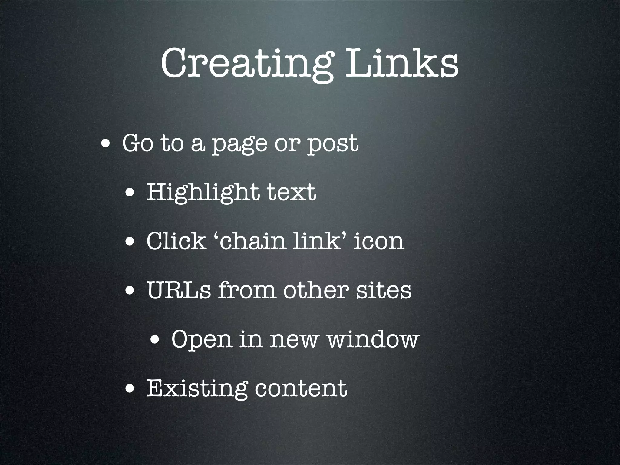 Creating Links
• Go to a page or post
• Highlight text
• Click ‘chain link’ icon
• URLs from other sites
• Open in new window
• Existing content

 