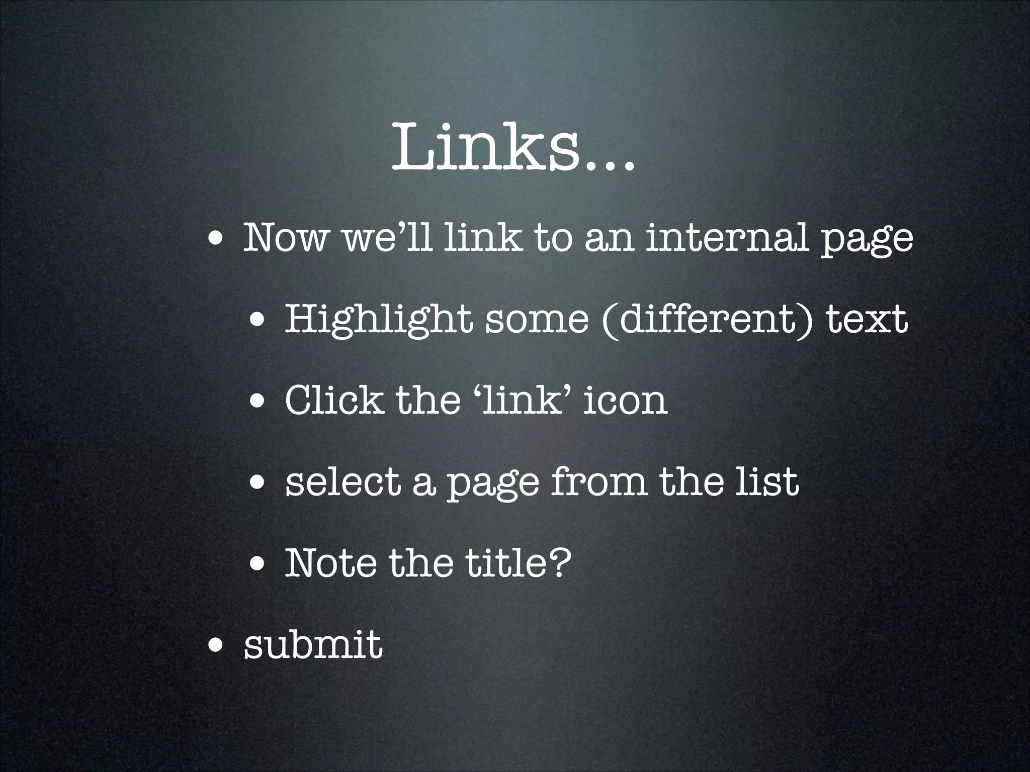 Links...
• Now we’ll link to an internal page
• Highlight some (different) text
• Click the ‘link’ icon
• select a page from the list
• Note the title?
• submit

 