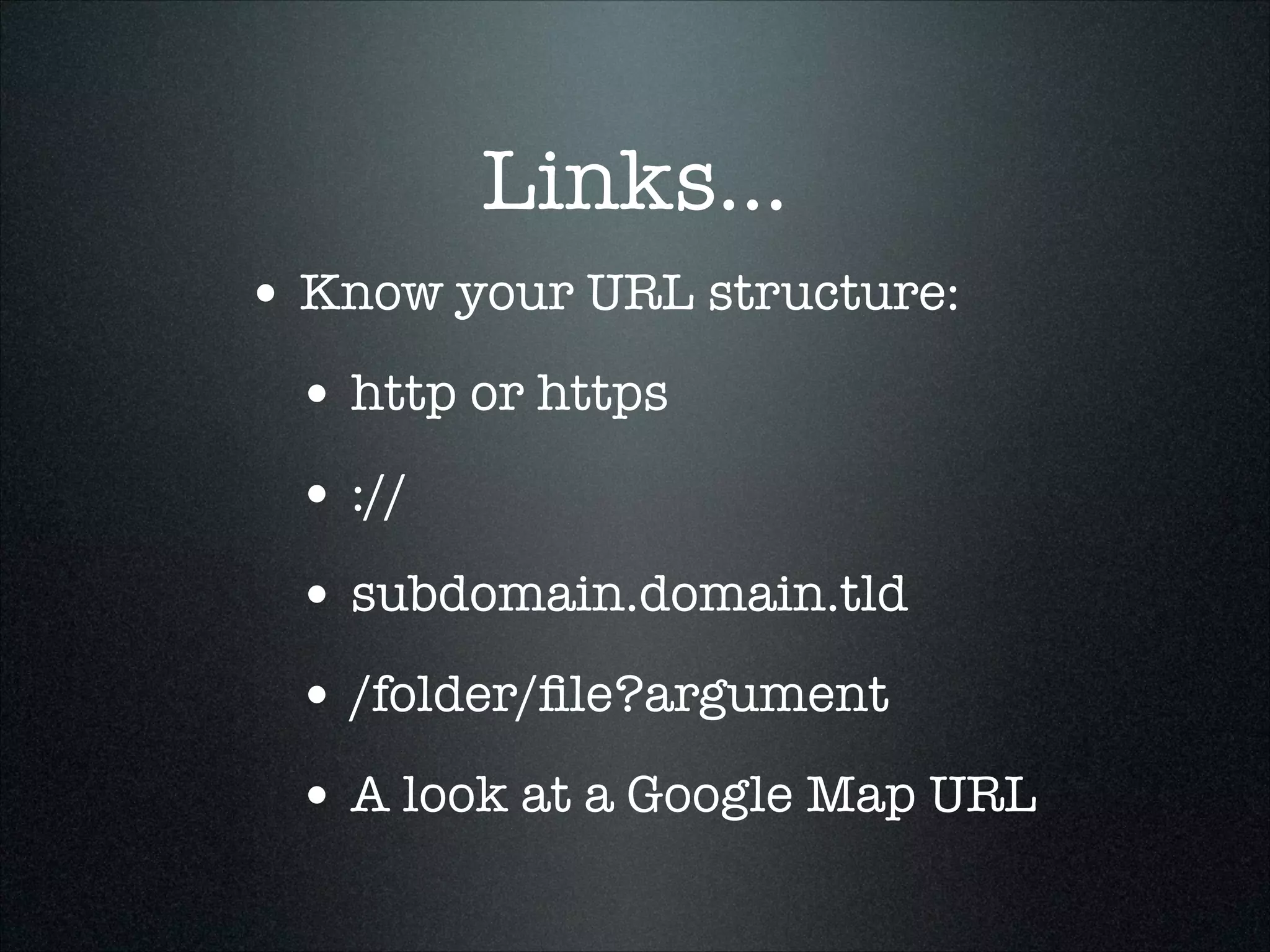 Links...
• Know your URL structure:
• http or https
• ://
• subdomain.domain.tld
• /folder/ﬁle?argument
• A look at a Google Map URL

 