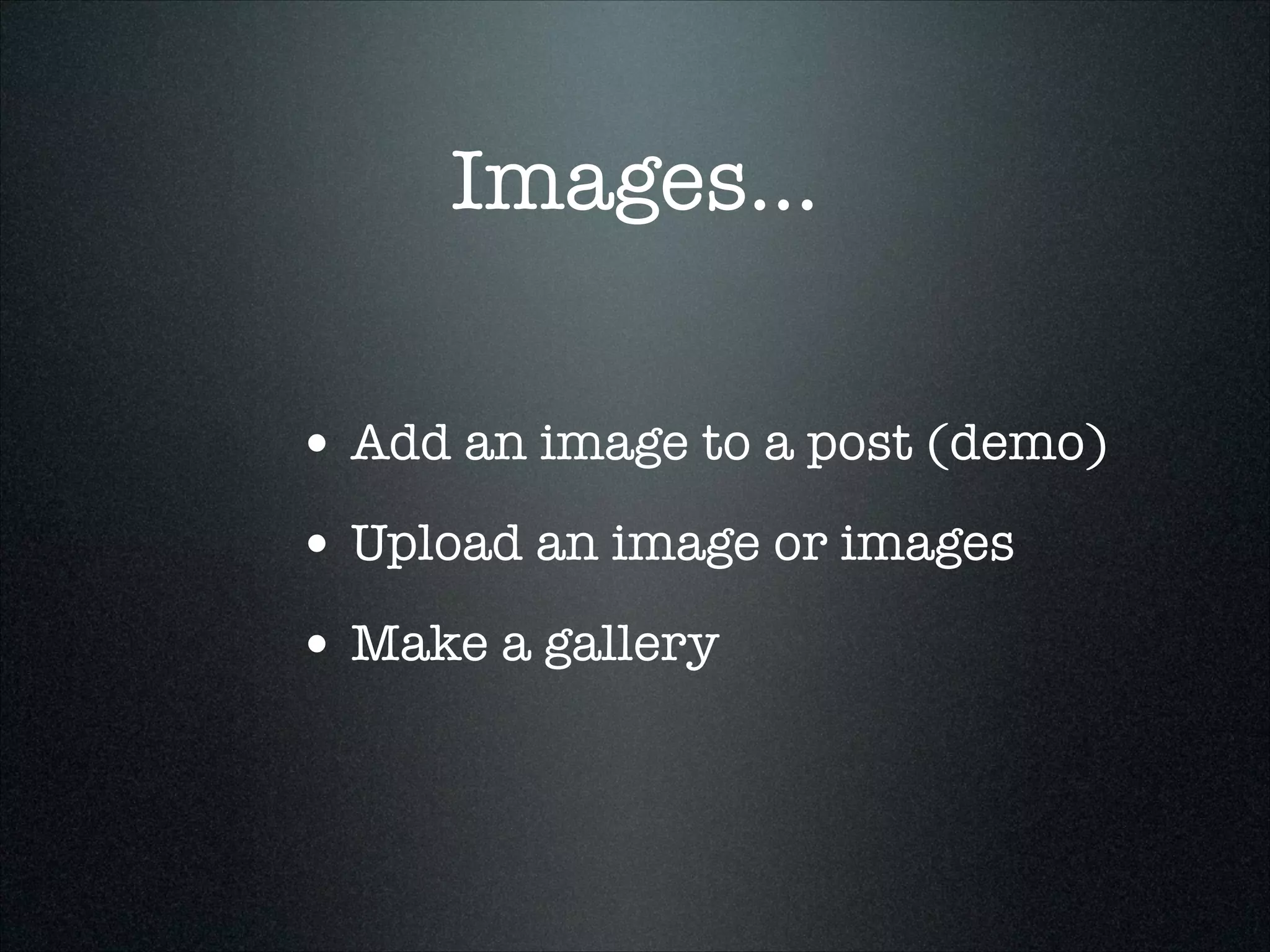 Images...
• Add an image to a post (demo)
• Upload an image or images
• Make a gallery

 