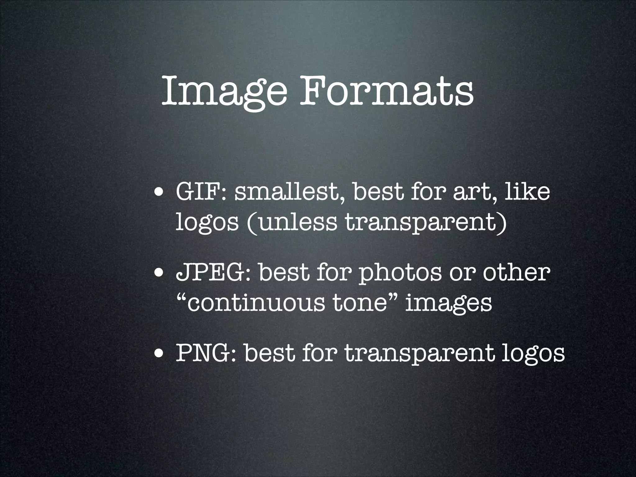 Image Formats
• GIF: smallest, best for art, like
logos (unless transparent)

• JPEG: best for photos or other
“continuous tone” images

• PNG: best for transparent logos

 