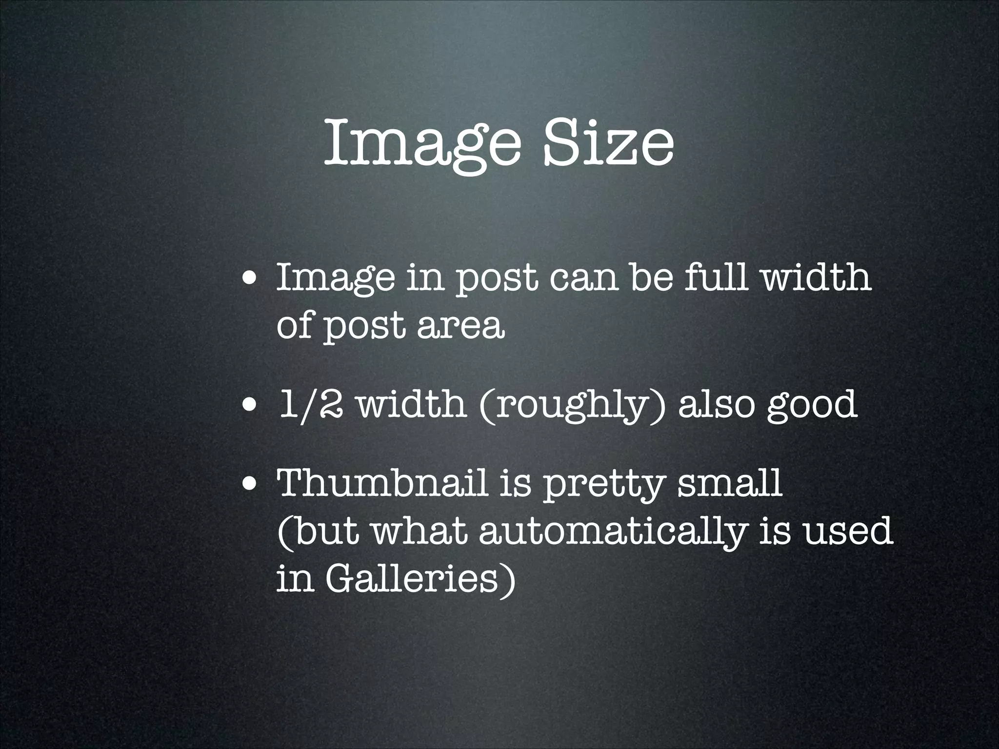 Image Size
• Image in post can be full width
of post area

• 1/2 width (roughly) also good
• Thumbnail is pretty small  

(but what automatically is used
in Galleries)

 