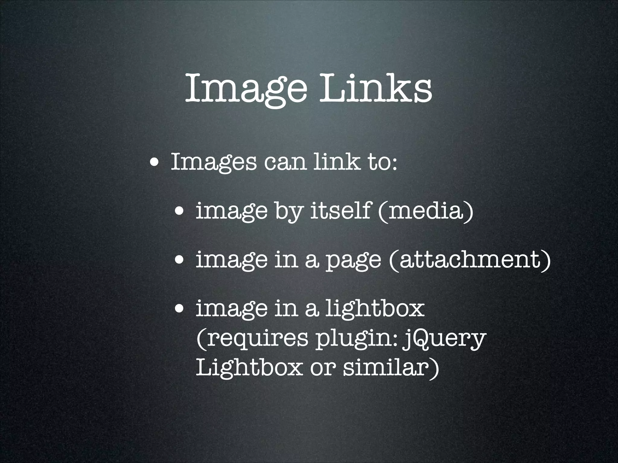 Image Links
• Images can link to:
• image by itself (media)
• image in a page (attachment)
• image in a lightbox 

(requires plugin: jQuery
Lightbox or similar)

 