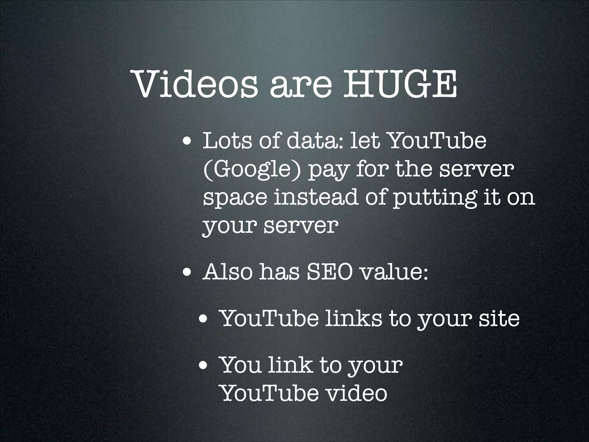 Videos are HUGE
• Lots of data: let YouTube

(Google) pay for the server
space instead of putting it on
your server

• Also has SEO value:
• YouTube links to your site
• You link to your  
YouTube video

 