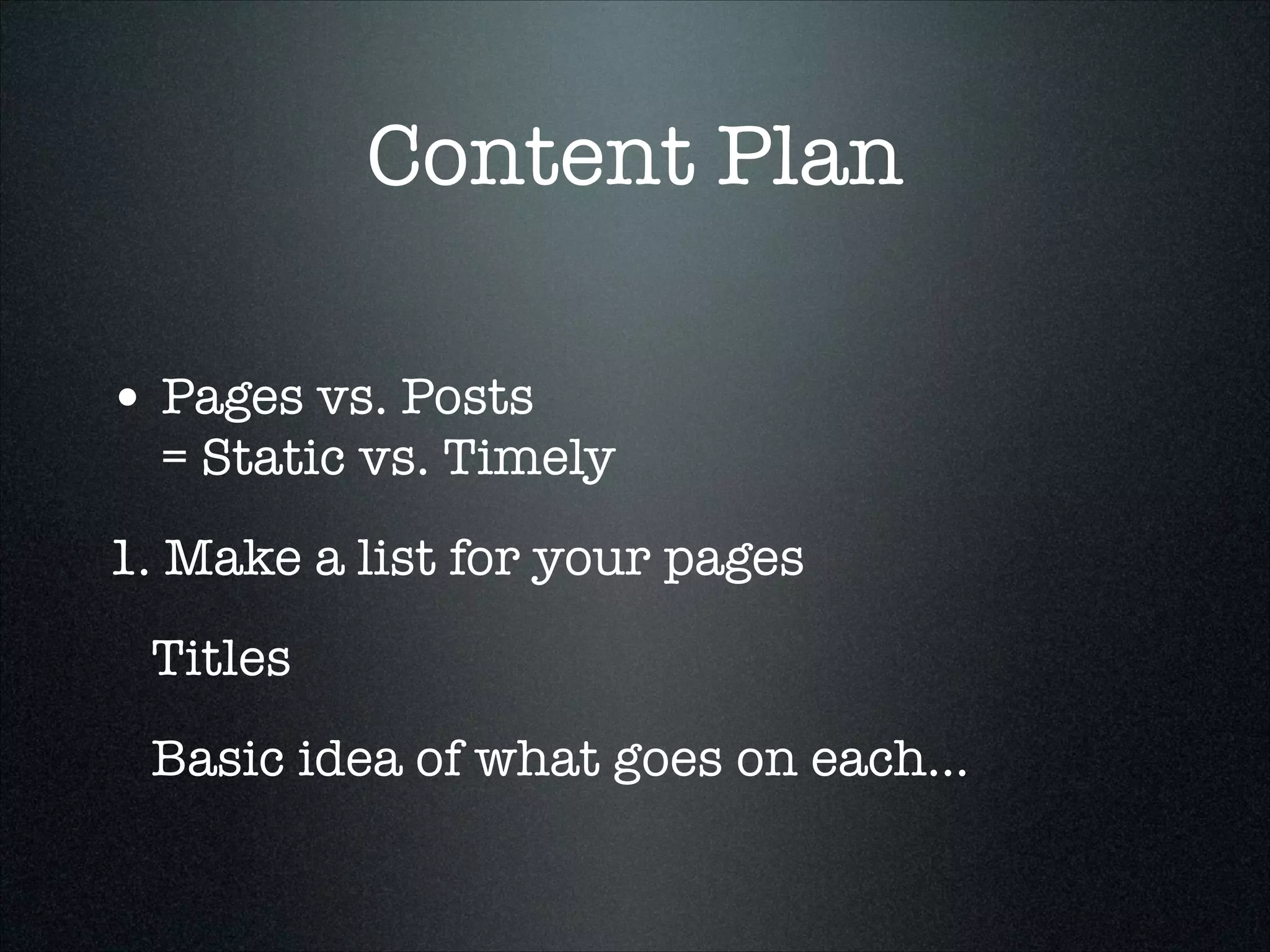 Content Plan
• Pages vs. Posts 

= Static vs. Timely

1. Make a list for your pages
Titles
Basic idea of what goes on each...

 
