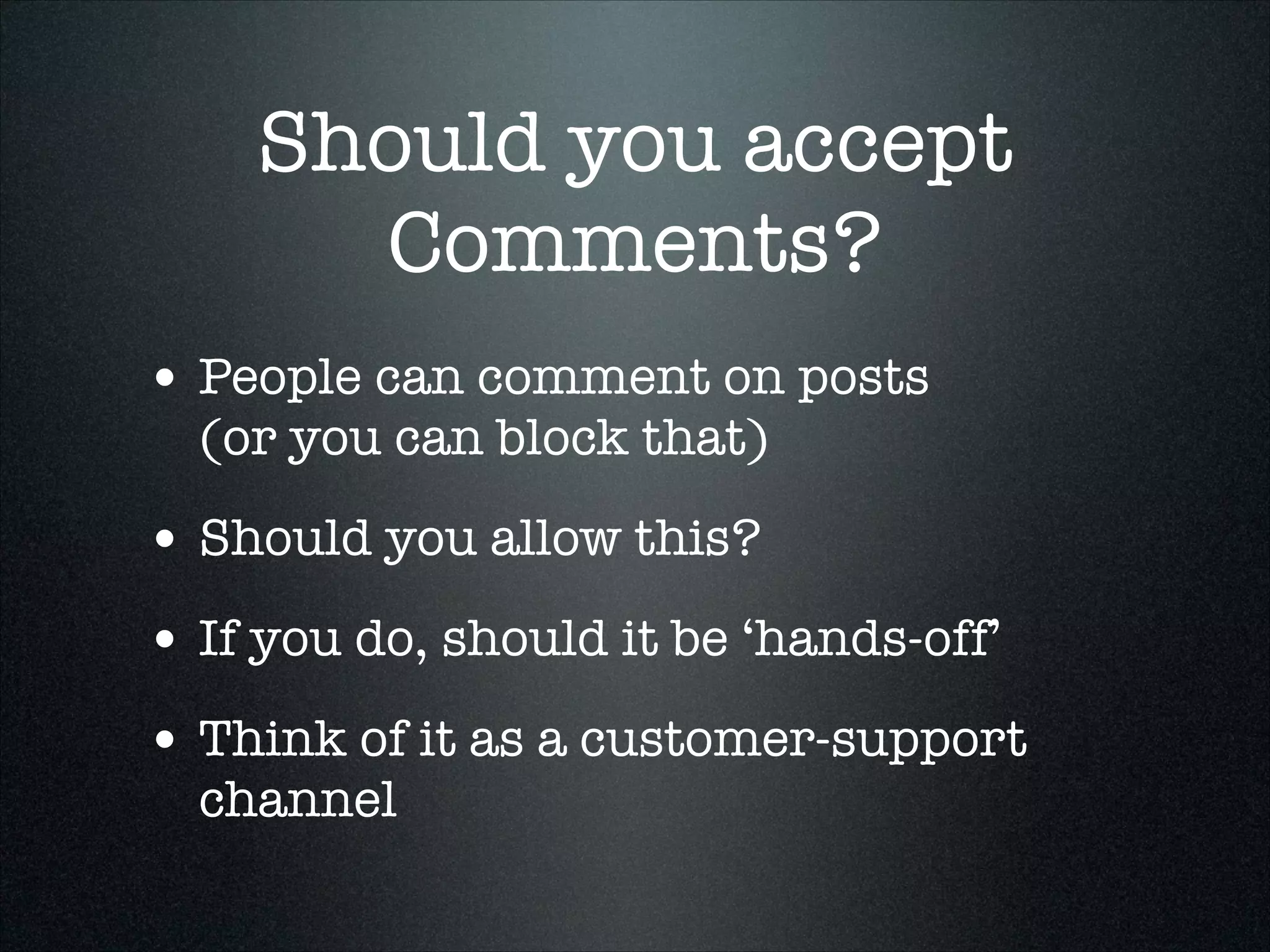 Should you accept
Comments?
• People can comment on posts  
(or you can block that)

• Should you allow this?
• If you do, should it be ‘hands-off’
• Think of it as a customer-support
channel

 