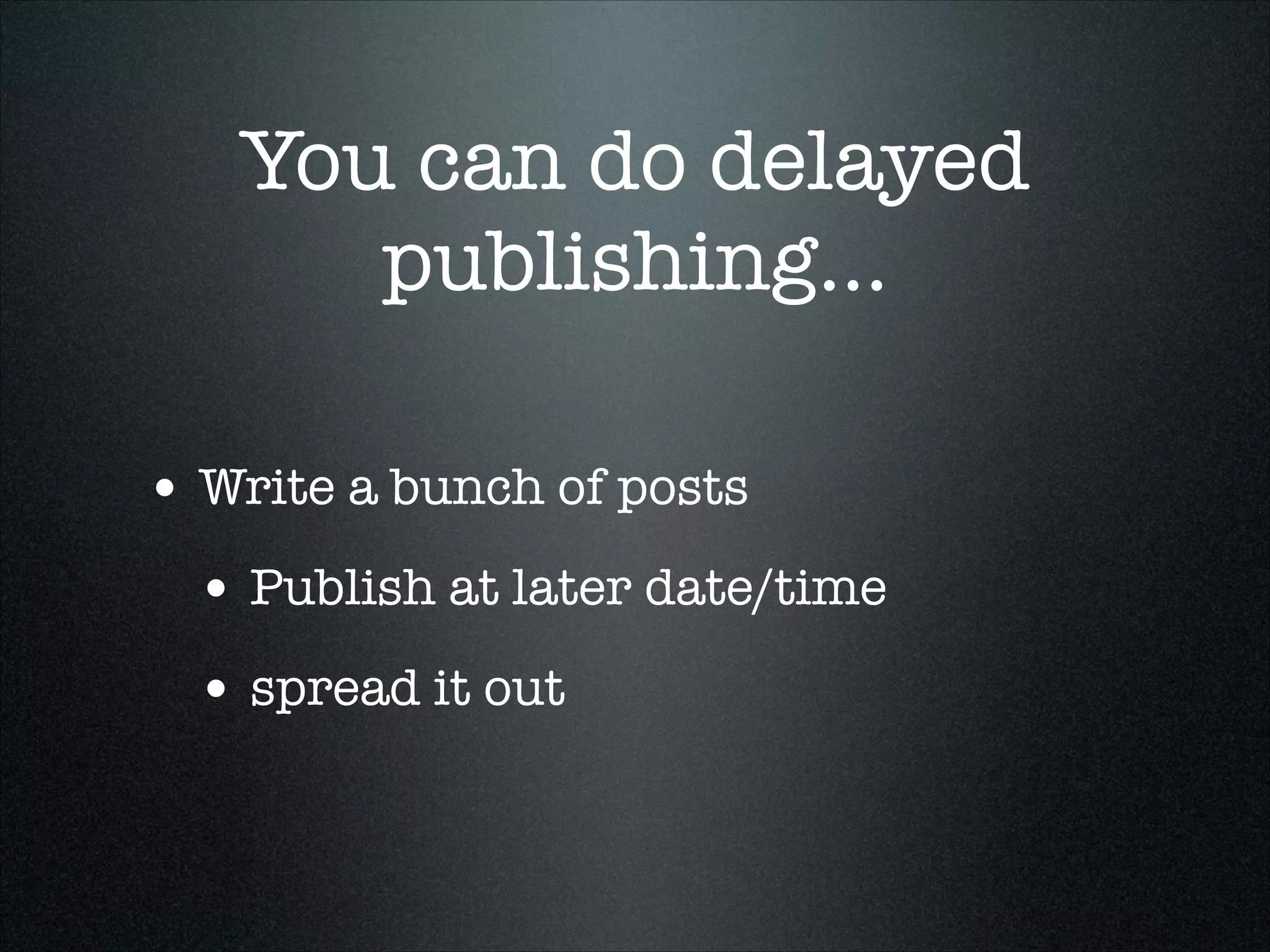 You can do delayed
publishing...
• Write a bunch of posts
• Publish at later date/time
• spread it out

 