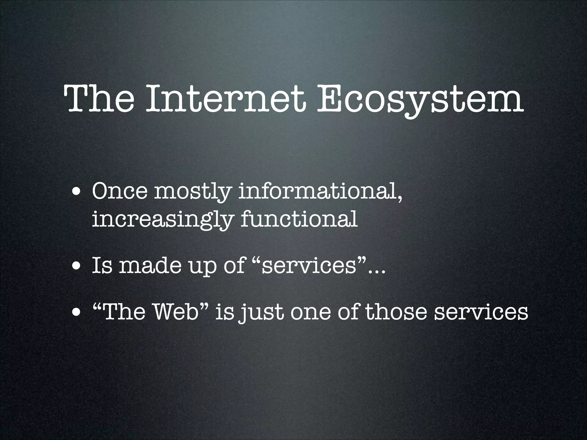 The Internet Ecosystem
• Once mostly informational,
increasingly functional

• Is made up of “services”...
• “The Web” is just one of those services

 