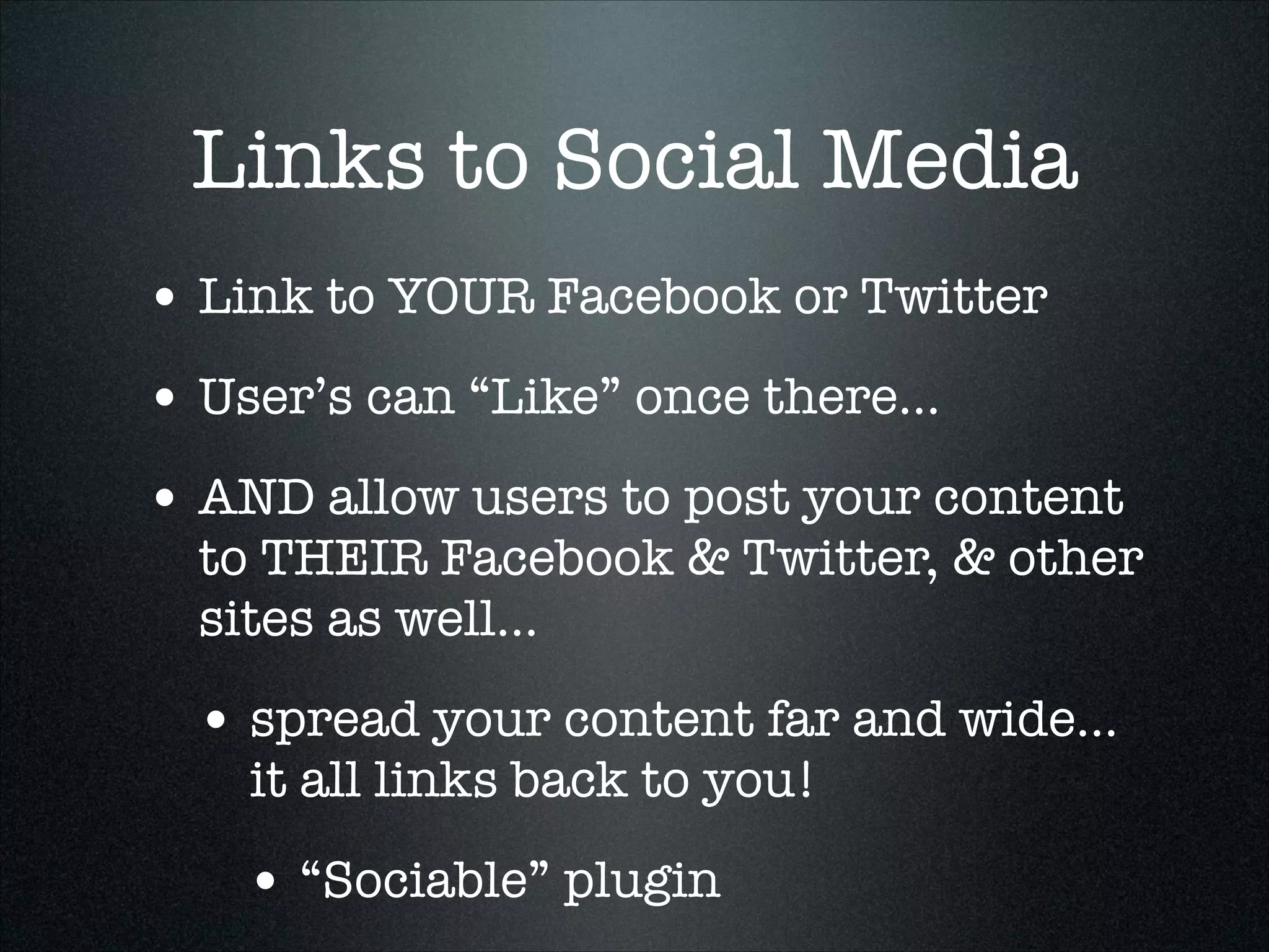 Links to Social Media
• Link to YOUR Facebook or Twitter
• User’s can “Like” once there...
• AND allow users to post your content

to THEIR Facebook & Twitter, & other
sites as well...

• spread your content far and wide...
it all links back to you!

• “Sociable” plugin

 