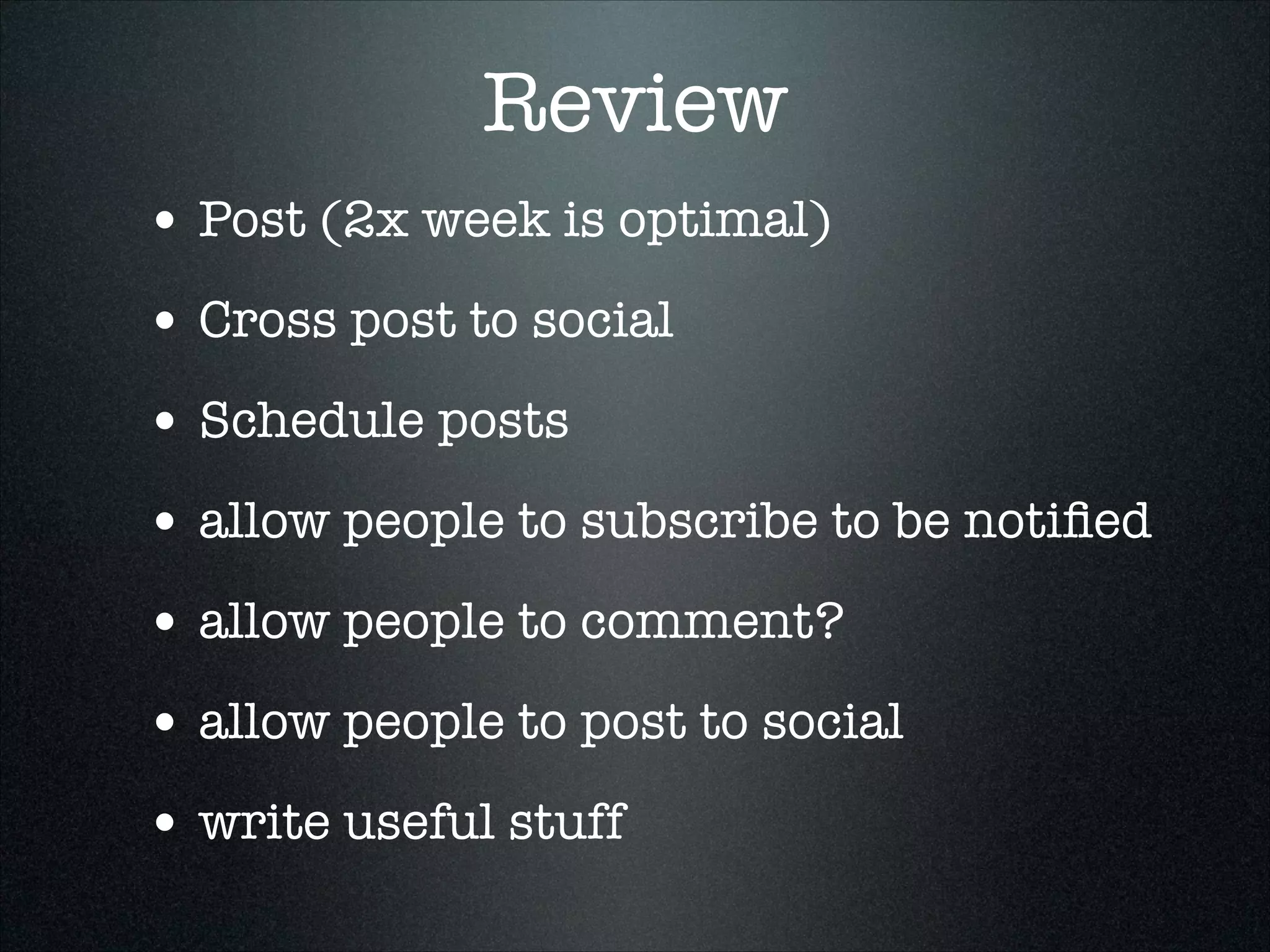 Review
• Post (2x week is optimal)
• Cross post to social
• Schedule posts
• allow people to subscribe to be notiﬁed
• allow people to comment?
• allow people to post to social
• write useful stuff

 