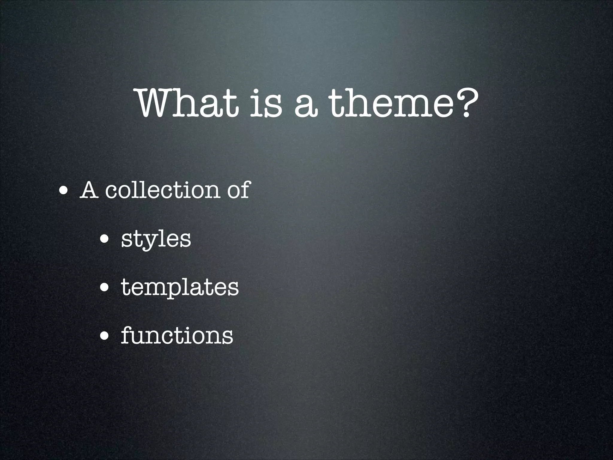What is a theme?
• A collection of
• styles
• templates
• functions

 