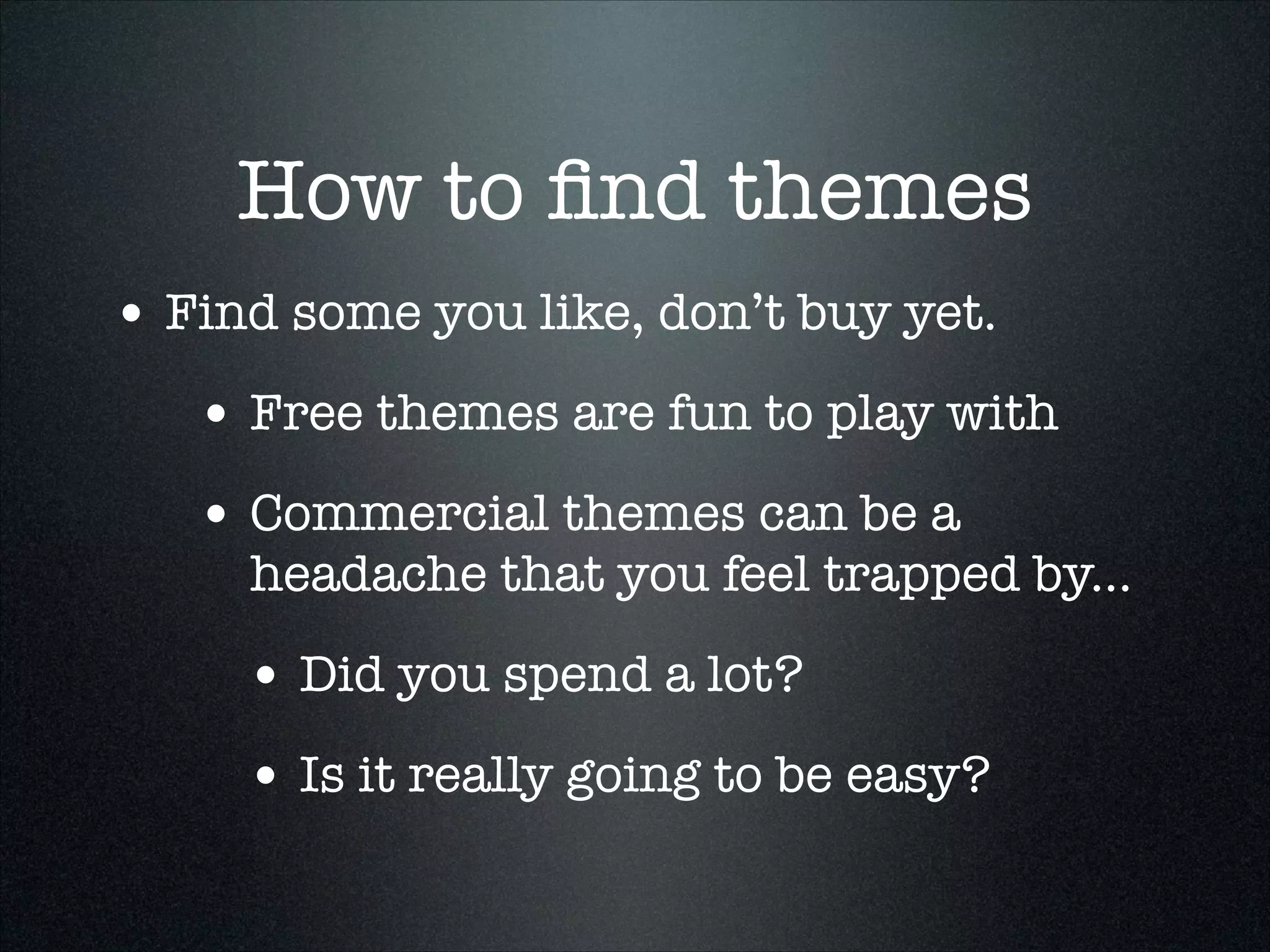 How to ﬁnd themes
• Find some you like, don’t buy yet.
• Free themes are fun to play with
• Commercial themes can be a

headache that you feel trapped by...

• Did you spend a lot?
• Is it really going to be easy?

 