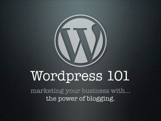 Wordpress 101
marketing your business with…
the power of blogging.

 