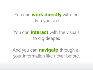 You can work directly with the
data you see.
You can interact with the visuals
to dig deeper.
And you can navigate through all
your information like never before.

 