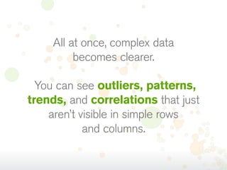 All at once, complex data
becomes clearer.
 You can see outliers, patterns,
trends, and correlations that just
aren’t visible in simple rows
and columns.

 