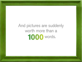 And pictures are suddenly
worth more than a
words.

 