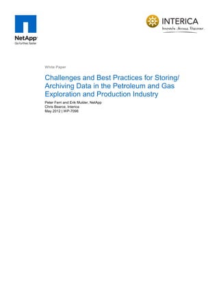 White Paper


Challenges and Best Practices for Storing/
Archiving Data in the Petroleum and Gas
Exploration and Production Industry
Peter Ferri and Erik Mulder, NetApp
Chris Bearce, Interica
May 2012 | WP-7098
 