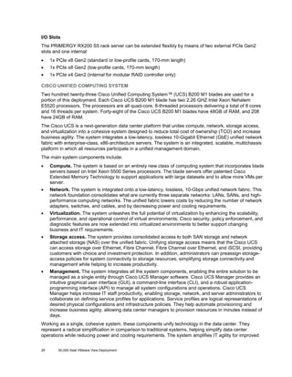 I/O Slots
The PRIMERGY RX200 S5 rack server can be extended flexibly by means of two external PCIe Gen2
slots and one internal:
•

1x PCIe x8 Gen2 (standard or low-profile cards, 170-mm length)

•

1x PCIe x8 Gen2 (low-profile cards, 170-mm length)

•

1x PCIe x4 Gen2 (internal for modular RAID controller only)

CISCO UNIFIED COMPUTING SYSTEM
Two hundred twenty-three Cisco Unified Computing System™ (UCS) B200 M1 blades are used for a
portion of this deployment. Each Cisco UCS B200 M1 blade has two 2.26 GHZ Intel Xeon Nehalem
E5520 processors. The processors are all quad-core, 8-threaded processors delivering a total of 8 cores
and 16 threads per system. Forty-eight of the Cisco UCS B200 M1 blades have 48GB of RAM, and 208
have 24GB of RAM.
The Cisco UCS is a next-generation data center platform that unites compute, network, storage access,
and virtualization into a cohesive system designed to reduce total cost of ownership (TCO) and increase
business agility. The system integrates a low-latency, lossless 10-Gigabit Ethernet (GbE) unified network
fabric with enterprise-class, x86-architecture servers. The system is an integrated, scalable, multichassis
platform in which all resources participate in a unified management domain.
The main system components include:
•

Compute. The system is based on an entirely new class of computing system that incorporates blade
servers based on Intel Xeon 5500 Series processors. The blade servers offer patented Cisco
Extended Memory Technology to support applications with large datasets and to allow more VMs per
server.

•

Network. The system is integrated onto a low-latency, lossless, 10-Gbps unified network fabric. This
network foundation consolidates what are currently three separate networks: LANs, SANs, and highperformance computing networks. The unified fabric lowers costs by reducing the number of network
adapters, switches, and cables, and by decreasing power and cooling requirements.

•

Virtualization. The system unleashes the full potential of virtualization by enhancing the scalability,
performance, and operational control of virtual environments. Cisco security, policy enforcement, and
diagnostic features are now extended into virtualized environments to better support changing
business and IT requirements.

•

Storage access. The system provides consolidated access to both SAN storage and network
attached storage (NAS) over the unified fabric. Unifying storage access means that the Cisco UCS
can access storage over Ethernet, Fibre Channel, Fibre Channel over Ethernet, and iSCSI, providing
customers with choice and investment protection. In addition, administrators can preassign storageaccess policies for system connectivity to storage resources, simplifying storage connectivity and
management while helping to increase productivity.

•

Management. The system integrates all the system components, enabling the entire solution to be
managed as a single entity through Cisco UCS Manager software. Cisco UCS Manager provides an
intuitive graphical user interface (GUI), a command-line interface (CLI), and a robust applicationprogramming interface (API) to manage all system configurations and operations. Cisco UCS
Manager helps increase IT staff productivity, enabling storage, network, and server administrators to
collaborate on defining service profiles for applications. Service profiles are logical representations of
desired physical configurations and infrastructure policies. They help automate provisioning and
increase business agility, allowing data center managers to provision resources in minutes instead of
days.

Working as a single, cohesive system, these components unify technology in the data center. They
represent a radical simplification in comparison to traditional systems, helping simplify data center
operations while reducing power and cooling requirements. The system amplifies IT agility for improved
26

50,000-Seat VMware View Deployment

 