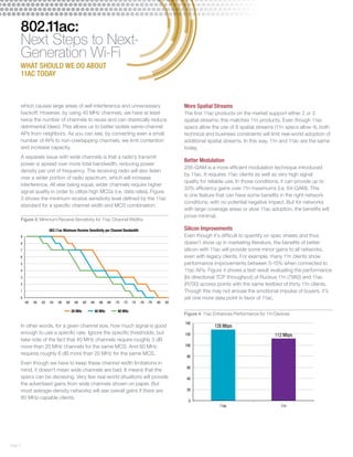 page 3 
802.11ac: 
Next Steps to Next- 
Generation Wi-Fi 
WHAT SHOULD WE DO ABOUT 
11AC TODAY 
which causes large areas of self-interference and unnecessary 
More Spatial Streams 
backoff. However, by using 40 MHz channels, we have at least 
The first 11ac products on the market support either 2 or 3 
twice the number of channels to reuse and can drastically reduce 
spatial streams; this matches 11n products. Even though 11ac 
detrimental bleed. This allows us to better isolate same-channel 
specs allow the use of 8 spatial streams (11n specs allow 4), both 
APs from neighbors. As you can see, by converting even a small 
technical and business constraints will limit real-world adoption of 
number of APs to non-overlapping channels, we limit contention 
additional spatial streams. In this way, 11n and 11ac are the same 
and increase capacity. 
today. 
A separate issue with wide channels is that a radio’s transmit 
Better Modulation 
power is spread over more total bandwidth, reducing power 
256-QAM is a more efficient modulation technique introduced 
density per unit of frequency. The receiving radio will also listen 
by 11ac. It requires 11ac clients as well as very high signal 
over a wider portion of radio spectrum, which will increase 
quality for reliable use. In those conditions, it can provide up to 
interference. All else being equal, wider channels require higher 
33% efficiency gains over 11n maximums (i.e. 64-QAM). This 
signal quality in order to utilize high MCSs (i.e. data rates). Figure 
is one feature that can have some benefits in the right network 
3 shows the minimum receive sensitivity level defined by the 11ac 
conditions, with no potential negative impact. But for networks 
standard for a specific channel width and MCS combination. 
with large coverage areas or slow 11ac adoption, the benefits will 
prove minimal. 
Figure 3: Minimum Receive Sensitivity for 11ac Channel Widths 
802.11ac Minimum Receive Sensitivity per Channel Bandwidth 
Silicon Improvements 
9 
Even though it’s difficult to quantify on spec sheets and thus 
8 
doesn’t show up in marketing literature, the benefits of better 
7 
silicon with 11ac will provide some minor gains to all networks, 
6 
even with legacy clients. For example, many 11n clients show 
5 
performance improvements between 5-15% when connected to 
4 
11ac APs. Figure 4 shows a test result evaluating the performance 
3 
(bi-directional TCP throughput) of Ruckus 11n (7982) and 11ac 
2 
(R700) access points with the same testbed of thirty 11n clients. 
1 
Though this may not arouse the emotional impulse of buyers, it’s 
0 yet one more d ata point in favor of 11ac. 
-48 -50 -52 -54 -56 -58 -60 -62 -64 -66 -68 -70 -72 -74 -76 -78 -80 -82 
20 MHz 40 MHz 80 MHz 
In other words, for a given channel size, how much signal is good 
enough to use a specific rate. Ignore the specific thresholds, but 
take note of the fact that 40 MHz channels require roughly 3 dB 
more than 20 MHz channels for the same MCS. And 80 MHz 
requires roughly 6 dB more than 20 MHz for the same MCS. 
Even though we have to keep these channel width limitations in 
mind, it doesn’t mean wide channels are bad. It means that the 
specs can be deceiving. Very few real-world situations will provide 
the advertised gains from wide channels shown on paper. But 
most average-density networks will see overall gains if there are 
80 MHz-capable clients. 
Figure 4: 11ac Enhances Performance for 11n Devices 
140 
120 
100 
80 
60 
40 
20 
0 
128 Mbps 
112 Mbps 
11ac 11n 
 