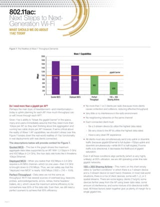 page 6 
802.11ac: 
Next Steps to Next- 
Generation Wi-Fi 
WHAT SHOULD WE DO ABOUT 
11AC TODAY 
Wave 1 Capabilities 
2000 
1800 
1600 
1400 
1200 
1000 
800 
600 
400 
200 
Do I need more than a gigabit per AP? 
Perhaps the main topic of bewilderment—and misinformation— 
today is uplink planning for each AP. How much throughput can 
or will I move through each AP? 
Given 11ac’s ability to “break the gigabit barrier” in the specs, 
many end-users immediately assume that they need more than 
1Gbps per AP, so they start thinking about link aggregation and 
running two cable drops per AP. However, if we’re critical about 
the reality of Wave 1 AP capabilities, we shouldn’t stress over this. 
Figure 7 breaks down the real-world realities of 11ac functionality 
in real deployments with real clients connected. 
The descriptions below will provide context for Figure 7. 
Quoted MCS – This bar in the graph shows the maximum 
aggregate data rates supported by an AP. With 1.3 Gbps in 5 GHz 
and 450 Mbps in 2.4 GHz, the max data rate looks like it threatens 
1Gbps Ethernet. 
Deployed MCS – When you realize that 450 Mbps in 2.4 GHz 
requires a 40 MHz channel—which no one uses—then 2.4 GHz 
is brought down to 216 Mbps. Thus, we can safely say that the 
“deployed max MCS” is nearly 1500 Mbps (1300 + 216 = 1516). 
Perfect Throughput – Data rates are not the same as 
throughput. Wi-Fi has several sources of overhead (e.g. beacons, 
probes, acknowledgements, errors, retries, frame headers/ 
trailers, etc.), which cause the maximum airtime efficiency to be 
somewhere near 65% of the data rate. Even then, we still need a 
perfect scenario to achieve that 65% efficiency: 
• No more than 1 or 2 clients per radio (because more clients 
cause contention and collisions, reducing effective throughput) 
• Very little or no interference in the radio environment 
• No neighboring networks on the same channel 
• Each connected client must 
-- Be a 3-stream device (to utilize the highest data rates) 
-- Be very close to the AP (to utilize the highest data rates) 
-- Have a very clean RF experience 
• All clients must also simultaneously send only uplink or downlink 
traffic (because gigabit Ethernet is full duplex—1Gbps uplink and 
downlink simultaneously—while Wi-Fi is half-duplex). If some 
traffic is bi-directional, it decreases the likelihood of gigabit 
saturation. 
Even if all these conditions align perfectly (which is very highly 
unlikely), at 65% utilization, we are still operating under line-rate 
gigabit networks. 
1SS + 3SS Sharing Airtime – This metric on the chart simply 
refers to “perfect conditions” in which there is a 1-stream device 
and a 3-stream device on each band. However, in most real-world 
situations, there is a mix of client devices, some with 1, 2, or 3 
spatial streams. There are some legacy clients (11a/g/n), some 
devices farther away from the AP using lower data rates, some 
amount of interference, and some mixture of bi-directional traffic 
load. All these factors taken together give us plenty of margin for a 
single gigabit link. 
1750 
1516 
985 
659 
0 
Quoted MCS Deployed MCS Perfect 
Throughput 
1SS + 3SS 
Sharing Airtime 
Mbps 
gigabit barrier 
Figure 7: The Realities of Wave 1 Throughput Demands 
 