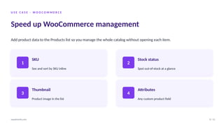 U S E C A S E · W O O C O M M E R C E
Speed up WooCommerce management
Add product data to the Products list so you manage the whole catalog without opening each item.
1
SKU
See and sort by SKU inline
2
Stock status
Spot out-of-stock at a glance
3
Thumbnail
Product image in the list
4
Attributes
Any custom product field
8 / 12
wpadminify.com
 