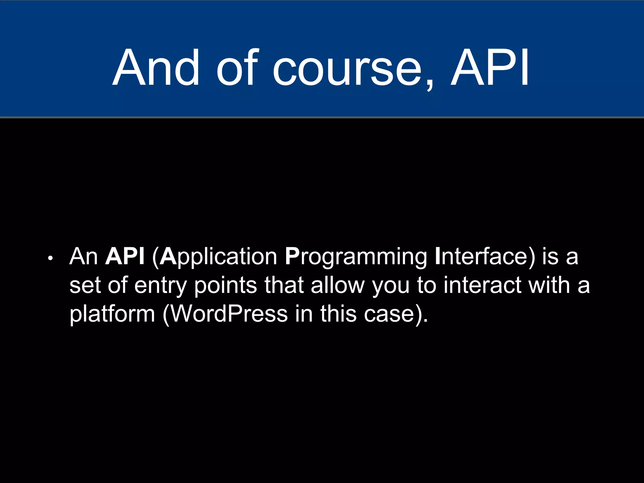 • An API (Application Programming Interface) is a
set of entry points that allow you to interact with a
platform (WordPress in this case).
And of course, API
 