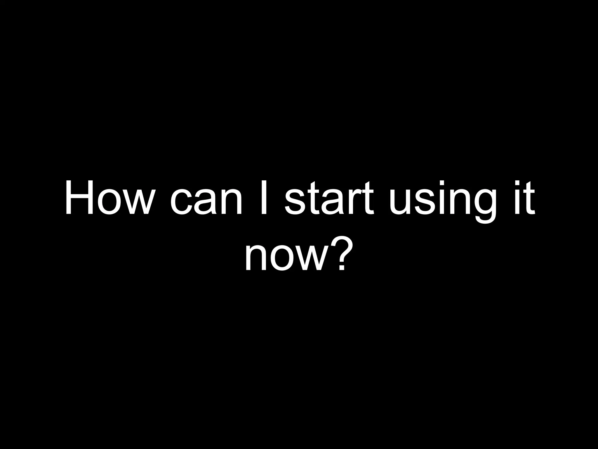 How can I start using it
now?
 