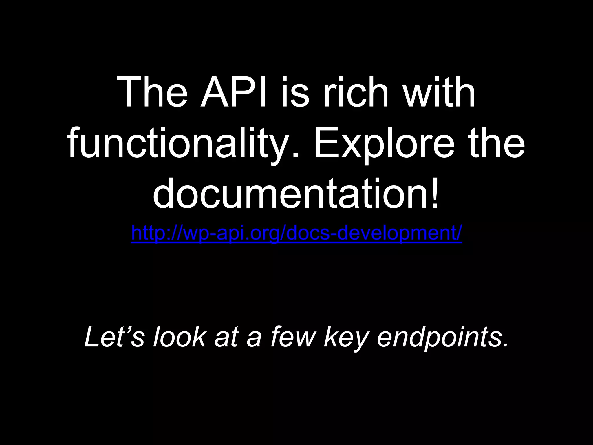 The API is rich with
functionality. Explore the
documentation!
http://wp-api.org/docs-development/
Let’s look at a few key endpoints.
 