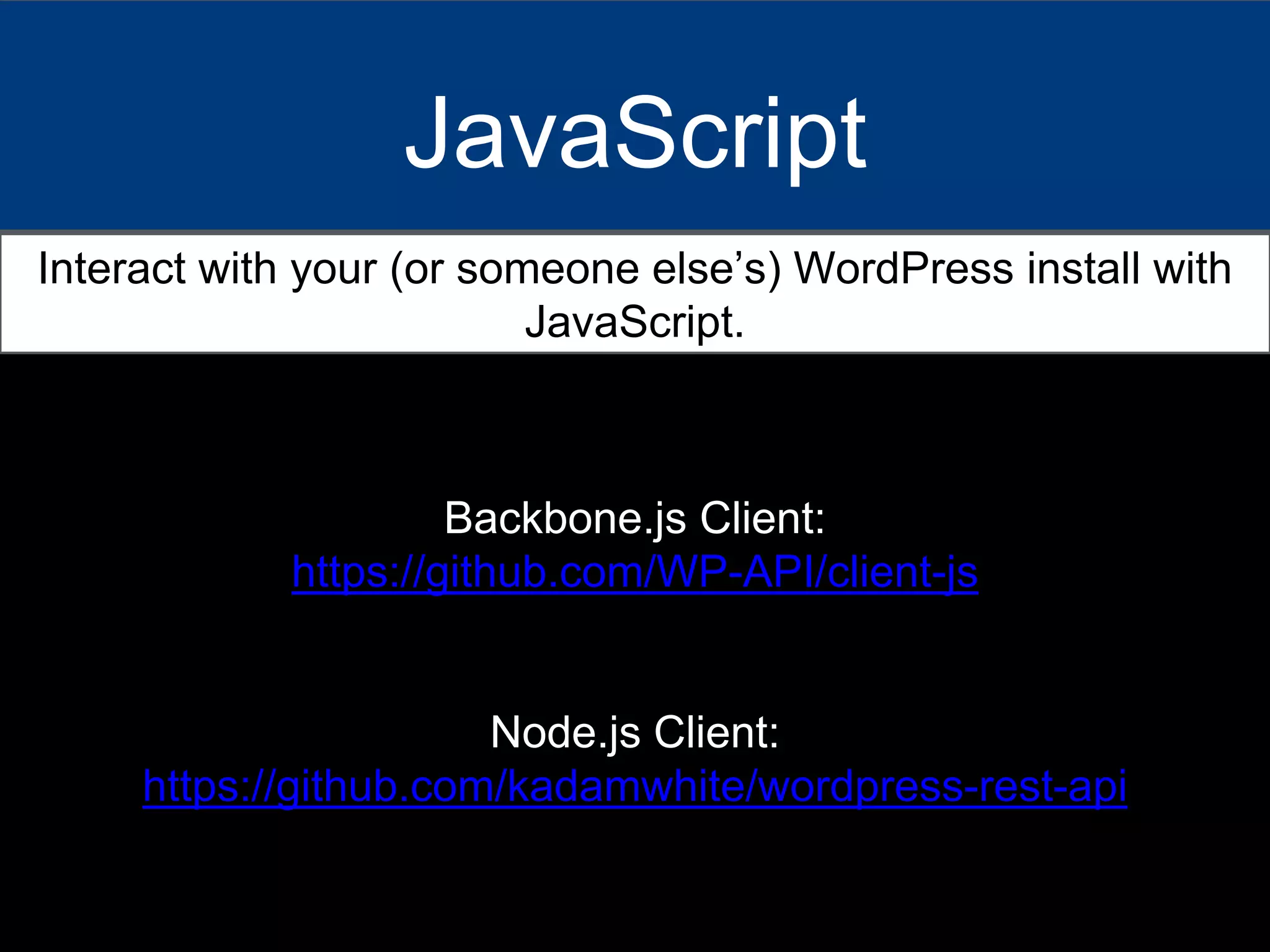 JavaScript
Interact with your (or someone else’s) WordPress install with
JavaScript.
Backbone.js Client:
https://github.com/WP-API/client-js
Node.js Client:
https://github.com/kadamwhite/wordpress-rest-api
 