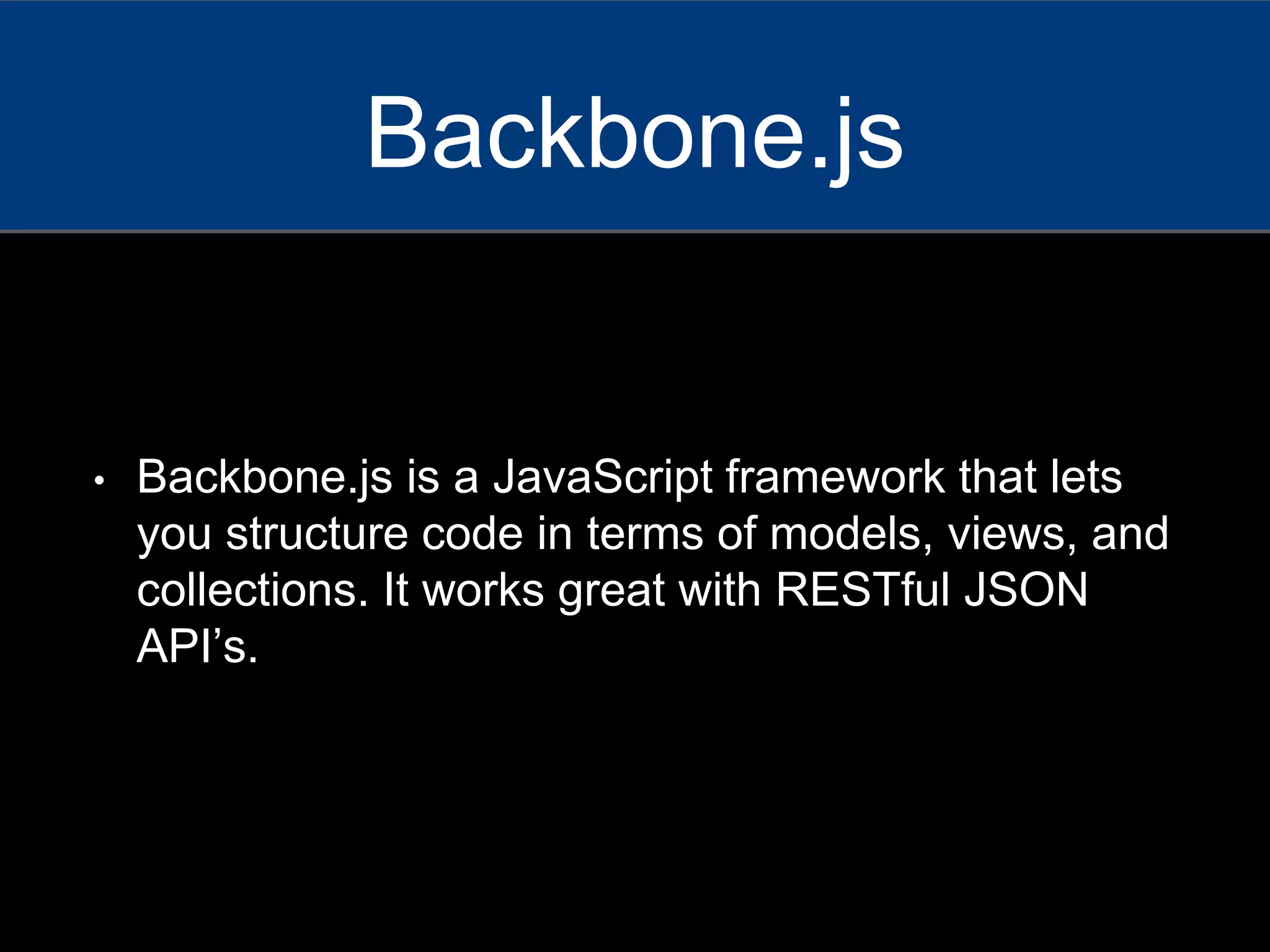 • Backbone.js is a JavaScript framework that lets
you structure code in terms of models, views, and
collections. It works great with RESTful JSON
API’s.
Backbone.js
 