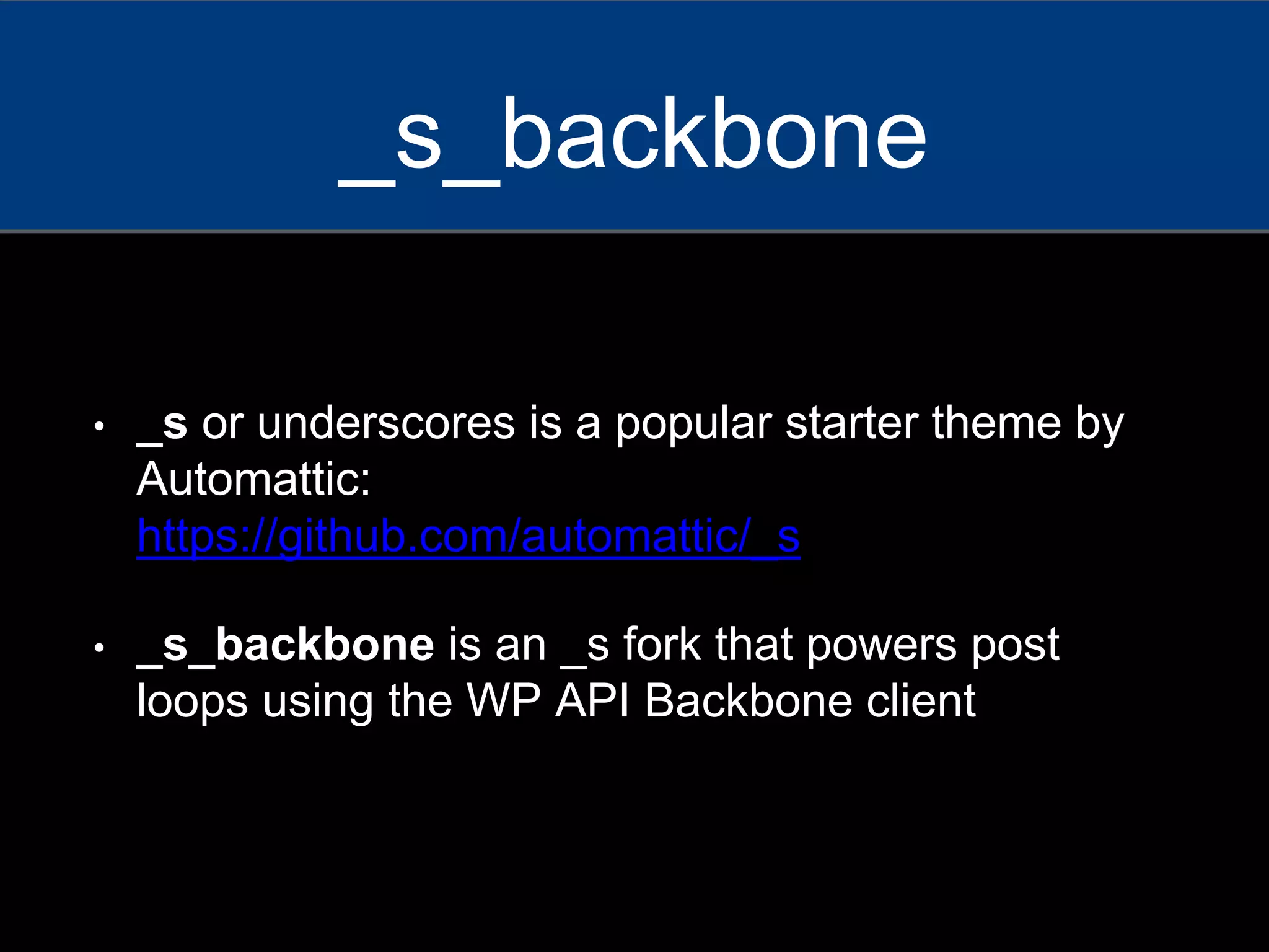 • _s or underscores is a popular starter theme by
Automattic:
https://github.com/automattic/_s
• _s_backbone is an _s fork that powers post
loops using the WP API Backbone client
_s_backbone
 