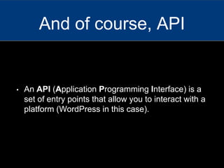 • An API (Application Programming Interface) is a
set of entry points that allow you to interact with a
platform (WordPress in this case).
And of course, API
 