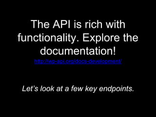 The API is rich with
functionality. Explore the
documentation!
http://wp-api.org/docs-development/
Let’s look at a few key endpoints.
 