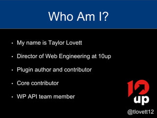 • My name is Taylor Lovett
• Director of Web Engineering at 10up
• Plugin author and contributor
• Core contributor
• WP API team member
Who Am I?
@tlovett12
 