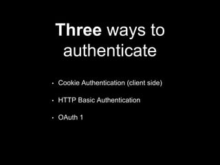 Three ways to
authenticate
• Cookie Authentication (client side)
• HTTP Basic Authentication
• OAuth 1
 