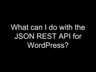 What can I do with the
JSON REST API for
WordPress?
 