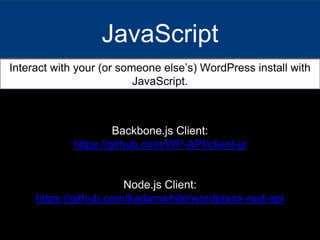 JavaScript
Interact with your (or someone else’s) WordPress install with
JavaScript.
Backbone.js Client:
https://github.com/WP-API/client-js
Node.js Client:
https://github.com/kadamwhite/wordpress-rest-api
 