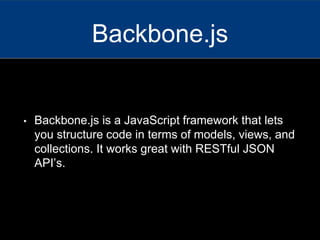 • Backbone.js is a JavaScript framework that lets
you structure code in terms of models, views, and
collections. It works great with RESTful JSON
API’s.
Backbone.js
 