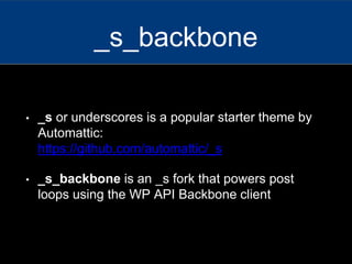 • _s or underscores is a popular starter theme by
Automattic:
https://github.com/automattic/_s
• _s_backbone is an _s fork that powers post
loops using the WP API Backbone client
_s_backbone
 