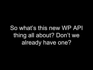 So what’s this new WP API
thing all about? Don’t we
already have one?
 