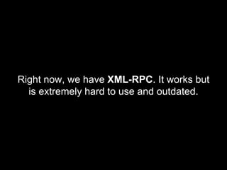 Right now, we have XML-RPC. It works but
is extremely hard to use and outdated.
 