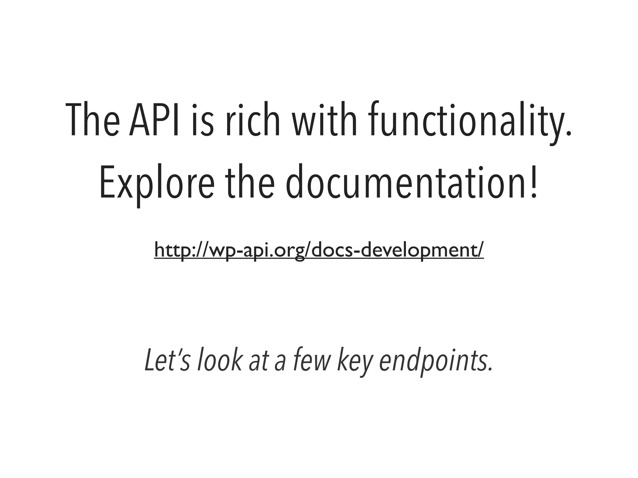 The API is rich with functionality. 
Explore the documentation! 
http://wp-api.org/docs-development/ 
Let’s look at a few key endpoints. 
 