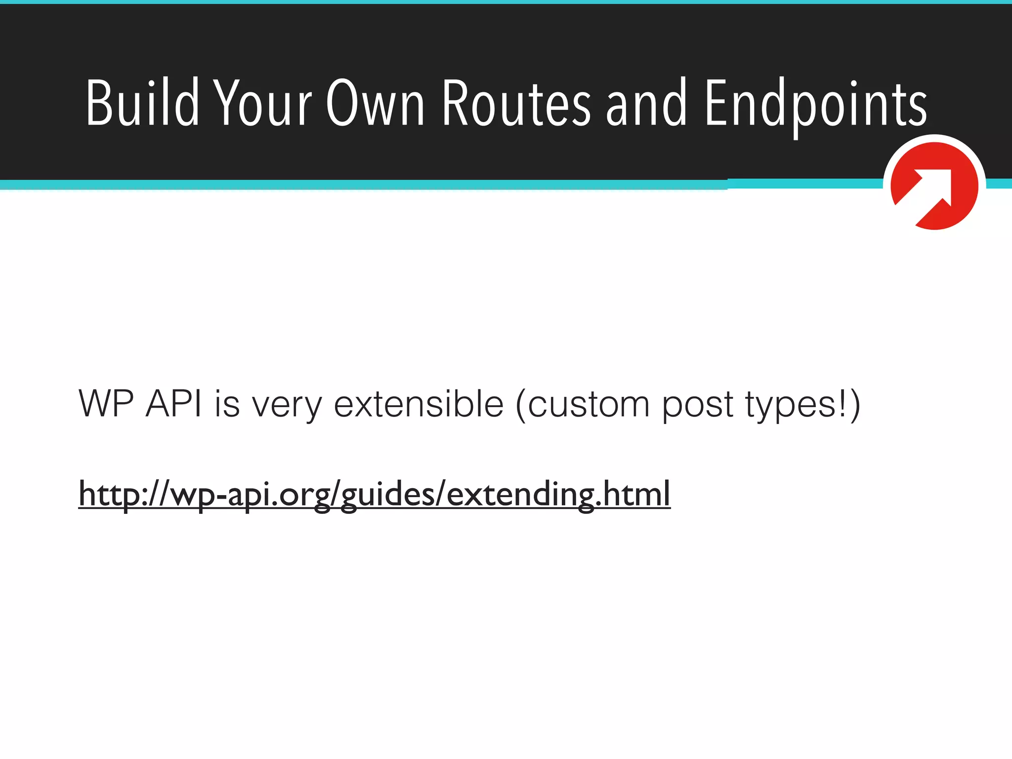Build Your Own Routes and Endpoints 
WP API is very extensible (custom post types!) 
http://wp-api.org/guides/extending.html 
 