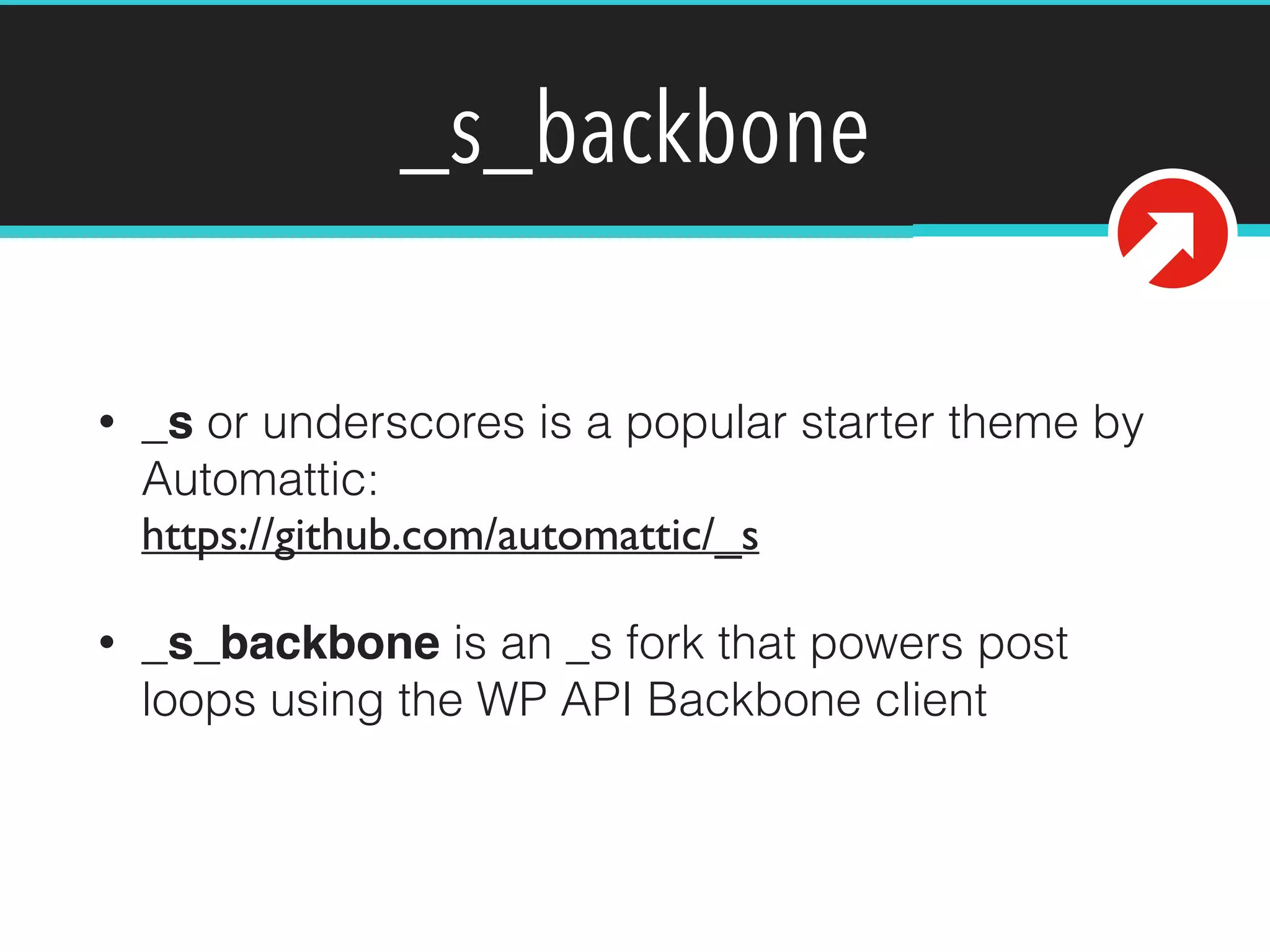 _s_backbone 
• _s or underscores is a popular starter theme by 
Automattic: 
https://github.com/automattic/_s 
• _s_backbone is an _s fork that powers post 
loops using the WP API Backbone client 
 