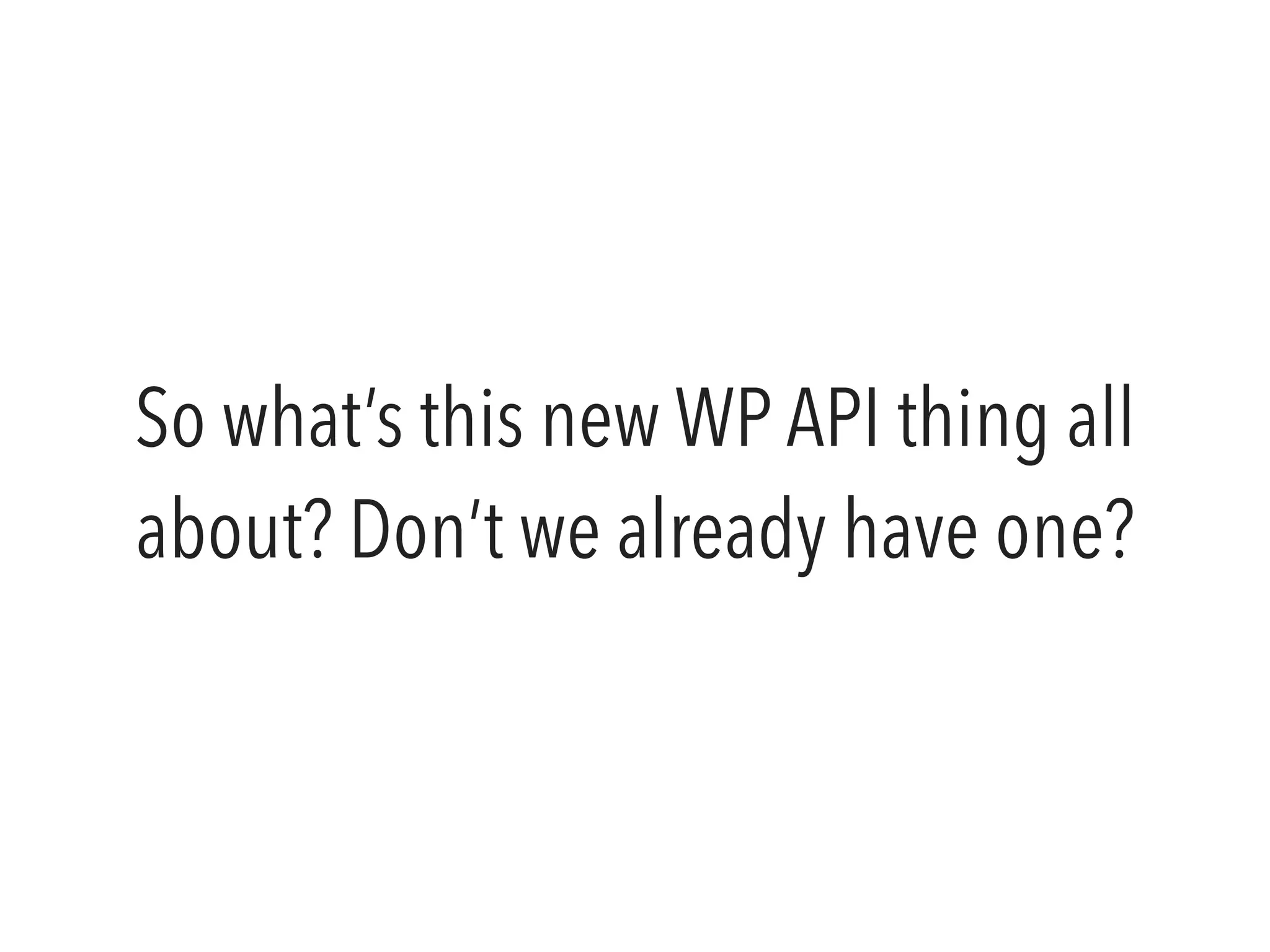 So what’s this new WP API thing all 
about? Don’t we already have one? 
 