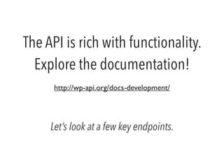 The API is rich with functionality. 
Explore the documentation! 
http://wp-api.org/docs-development/ 
Let’s look at a few key endpoints. 
 
