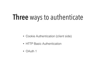 Three ways to authenticate 
• Cookie Authentication (client side) 
• HTTP Basic Authentication 
• OAuth 1 
 
