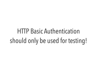 HTTP Basic Authentication 
should only be used for testing! 
 
