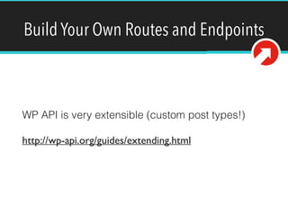 Build Your Own Routes and Endpoints 
WP API is very extensible (custom post types!) 
http://wp-api.org/guides/extending.html 
 